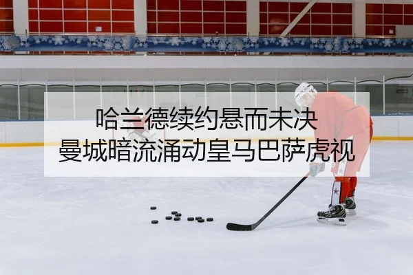 哈兰德续约悬而未决 曼城暗流涌动皇马巴萨虎视